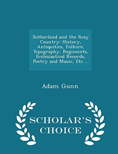 Sutherland and the Reay Country History, Antiquities, Folkore, Topography, Regiments, Ecclesiastical Records, Poetry and Music, Etc ... - Scholar's Choice Edition