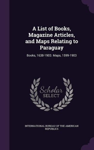 A List of Books, Magazine Articles, and Maps Relating to Paraguay Books, 1638-1903. Maps, 1599-1903