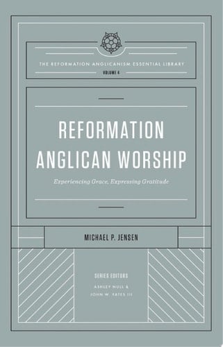 Reformation Anglican Worship (The Reformation Anglicanism Essential Library, Volume 4) Experiencing Grace, Expressing Gratitude