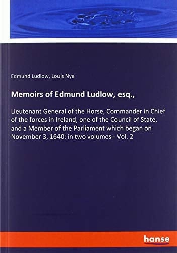 Memoirs of Edmund Ludlow, Esq., Lieutenant General of the Horse, Commander in Chief of the Forces in Ireland, One of the Council of State, and a Member of the Parliament which Began on November 3, 1640: in Two Volumes - Vol. 2