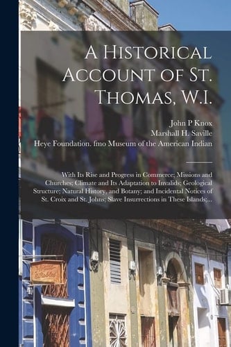 A Historical Account of St. Thomas, W. I. With Its Rise and Progress in Commerce; Missions and Churches; Climate and Its Adaptation to Invalids; Geological Structure; Natural History, and Botany; and Incidental Notices of St. Croix and St. Johns;...