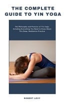 The Complete Guide to Yin Yoga The Philosophy and Practice of Yin Yoga; Including Everything You Need to Know about this Deep, Meditative Practice