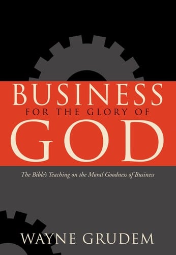 Business for the Glory of God The Bible's Teaching on the Moral Goodness of Business