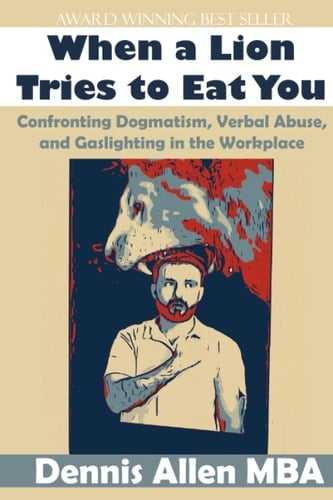 When A Lion Tries To Eat You: Confronting Dogmatism, Verbal Abuse, and Gaslighting in the Workplace