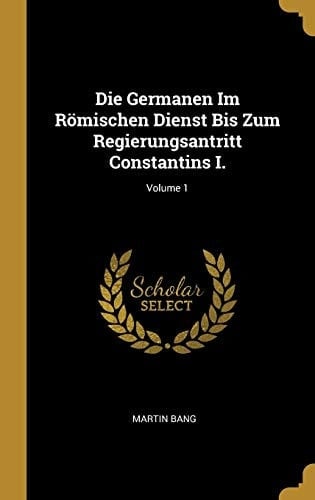 Die Germanen Im Römischen Dienst Bis Zum Regierungsantritt Constantins I. ; Volume 1