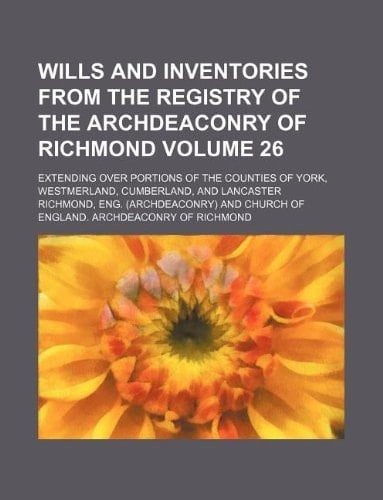 Wills and inventories from the registry of the archdeaconry of Richmond Volume 26; extending over portions of the counties of York, Westmerland, Cumberland, and Lancaster