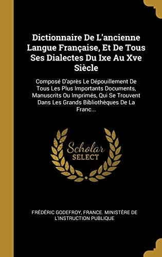 Dictionnaire De L'ancienne Langue Française, Et De Tous Ses Dialectes Du Ixe Au Xve Siècle Composé D'après Le Dépouillement De Tous Les Plus Importants Documents, Manuscrits Ou Imprimés, Qui Se Trouvent Dans Les Grands Bibliothèques De La Franc...