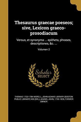 Thesaurus Graecae Poeseos; Sive, Lexicon Graeco-Prosodiacum Versus, et Synonyma ... Epitheta, Phrases, Descriptiones, &C... . ; Volumen 2