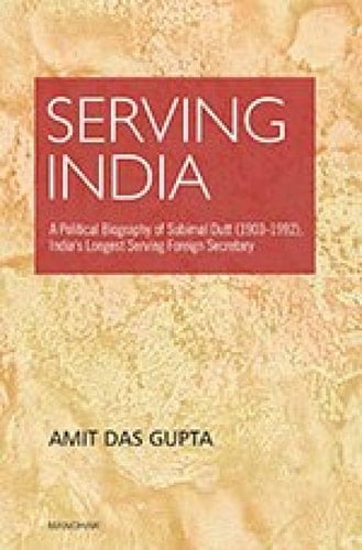 Serving India A Political Biography of Subimal Dutt (1903-1992), India's Longest Serving Foreign Secretary