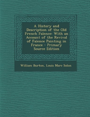 A History and Description of the Old French Faïence With an Account of the Revival of Faïence Painting in France - Primary Source Edition