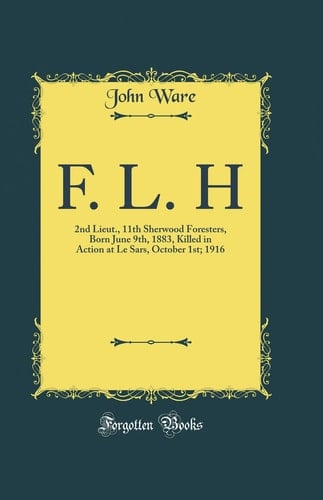 F. L. H 2nd Lieut. , 11th Sherwood Foresters, Born June 9th, 1883, Killed in Action at Le Sars, October 1st; 1916 (Classic Reprint)