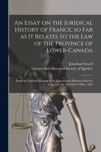 An Essay on the Juridical History of France, So Far As It Relates to the Law of the Province of Lower-Canada [microform] Read at a Special Meeting of the Literary and Historical Society of Quebec, the 31st Day of May 1824