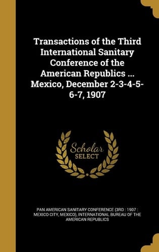 Transactions of the Third International Sanitary Conference of the American Republics ... Mexico, December 2-3-4-5-6-7, 1907