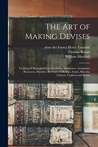 The Art of Making Devises Treating of Hieroglyphicks, Symboles, Emblemes, Aenigma's, Sentences, Parables, Reverses of Medals, Armes, Blazons, Cimiers, Cyphers and Rebus