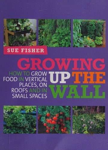 Growing Up the Wall How to Grow Food in Vertical Places, on Roofs and in Small Spaces