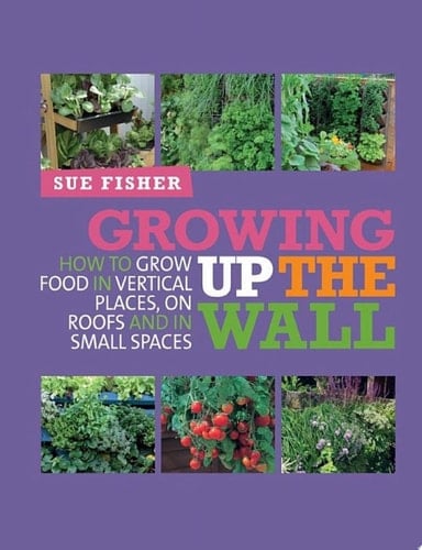 Growing Up The Wall How to grow food in verticle places, on roofs and in small spaces