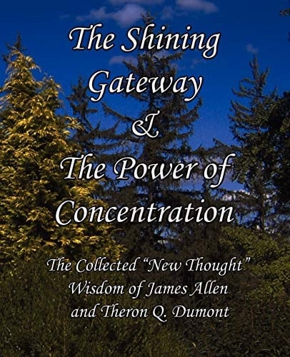 The Shining Gateway and the Power of Concentration The Collected New Thought Wisdom of James Allen and Theron Q. Dumont