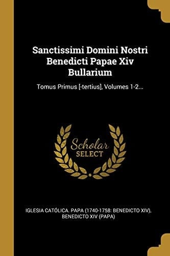Sanctissimi Domini Nostri Benedicti Papae Xiv Bullarium Tomus Primus [-Tertius], Volumes 1-2...