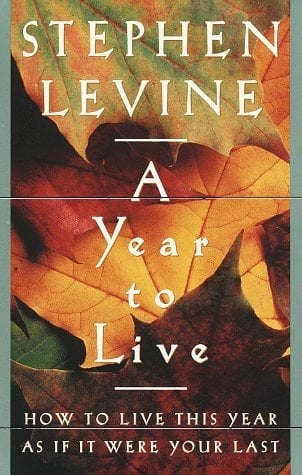 A Year to Live: HOW TO LIVE THIS YEAR AS IF IT WERE YOUR LAST