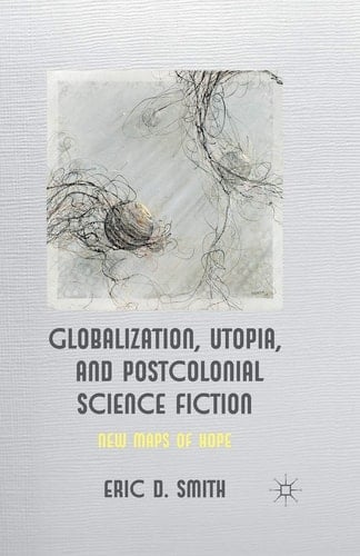 Globalization, Utopia and Postcolonial Science Fiction New Maps of Hope