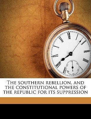 The southern rebellion, and the constitutional powers of the republic for its suppression Volume 1