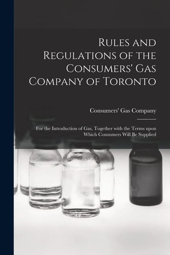 Rules and Regulations of the Consumers' Gas Company of Toronto [microform] For the Introduction of Gas, Together With the Terms Upon Which Consumers Will Be Supplied