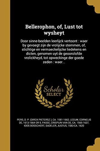 Bellerophon, Of, Lust Tot Wysheyt Door Sinne-Beelden Leerlijck Vertoont: Waer by Gevoegt Zijn de Vrolijcke Stemmen, Of, Stichtige En Vermaeckelijcke Liedekens En Dicten, Genomen Uyt de Geoorolofde Vrolickheyd, Tot Opweckinge Der Goede Zeden: Waer...
