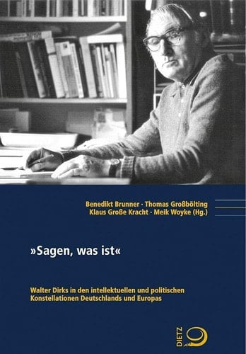 "Sagen, was ist" Walter Dirks in den intellektuellen und politischen Konstellationen Deutschlands und Europas