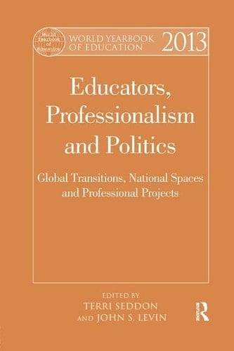 World Yearbook of Education 2013 Educators, Professionalism and Politics: Global Transitions, National Spaces and Professional Projects