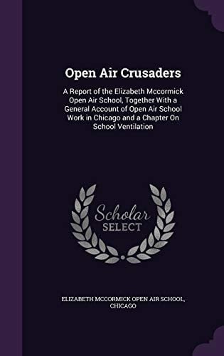 Open Air Crusaders A Report of the Elizabeth Mccormick Open Air School, Together With a General Account of Open Air School Work in Chicago and a Chapter On School Ventilation