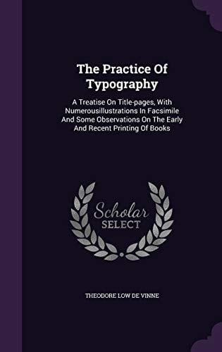 The Practice Of Typography A Treatise On Title-pages, With Numerousillustrations In Facsimile And Some Observations On The Early And Recent Printing Of Books