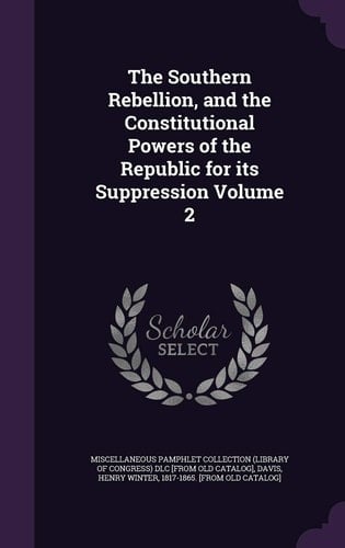 The Southern Rebellion, and the Constitutional Powers of the Republic for Its Suppression Volume 2