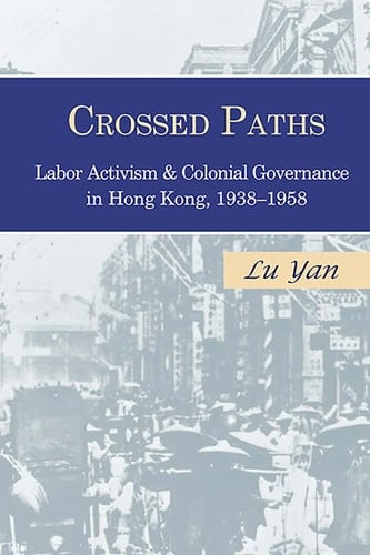 Crossed Paths Labor Activism and Colonial Governance in Hong Kong, 1938-1958