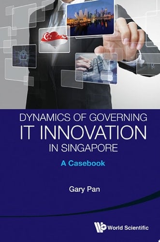 Dynamics of Governing IT Innovation in Singapore A Case Book