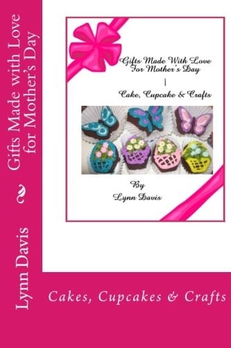 Gifts Made with Love for Mother's Day Cakes, Cupcakes and Crafts