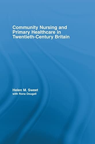 Community Nursing and Primary Healthcare in Twentieth-Century Britain (Routledge Studies in the Social History of Medicine Book 30)