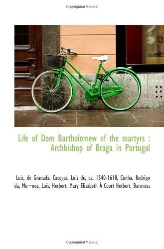 Life of Dom Bartholomew of the martyrs : Archbishop of Braga in Portugal