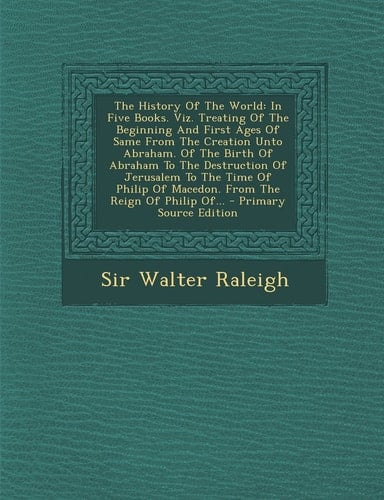The History of the World In Five Books. Viz. Treating of the Beginning and First Ages of Same from the Creation Unto Abraham. of the Birth of Abraham
