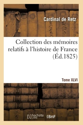 Collection Des Mémoires Relatifs À l'Histoire de France. Mémoires Du Cardinal de Retz. Tome XLVI