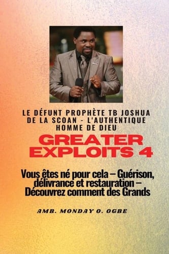 Greater Exploits - 4 Le défunt prophète TB Joshua de la SCOAN - L'authentique homme de Dieu Vous êtes né pour cela Guérison, délivrance et restauration - Découvrez comment des Grands