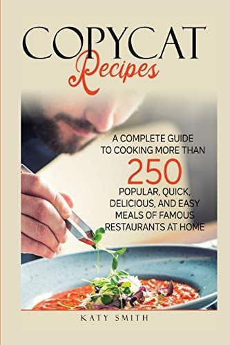 Copycat Recipes A Complete Guide to Cooking More Than 250 Popular, Quick, Delicious, and Easy Meals of Famous Restaurants at Home