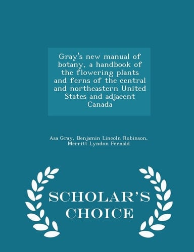 Gray's New Manual of Botany, a Handbook of the Flowering Plants and Ferns of the Central and Northeastern United States and Adjacent Canada - Scholar's Choice Edition