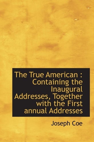 The True American : Containing the Inaugural Addresses, Together with the First annual Addresses