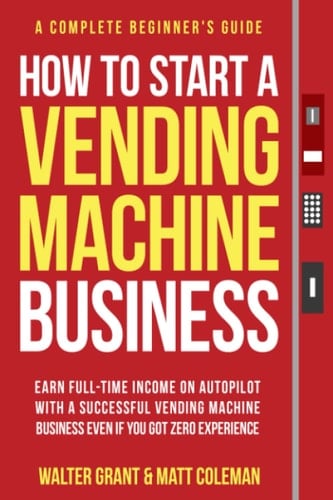 How to Start a Vending Machine Business Earn Full-time Income on Autopilot with a Sucessful Vending Machine Business Even If You Got Zero Experience
