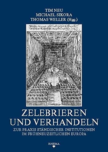 Zelebrieren und Verhandeln : zur Praxis ständischer Institutionen im frühneuzeitlichen Europa