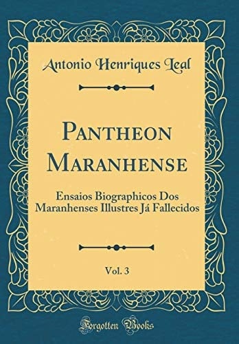 Pantheon Maranhense, Vol. 3 Ensaios Biographicos DOS Maranhenses Illustres Já Fallecidos (Classic Reprint)