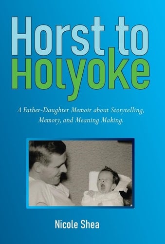 Horst to Holyoke A Father-Daughter Memoir about Storytelling, Memory, and Meaning Making.
