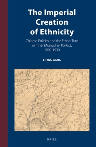 The Imperial Creation of Ethnicity Chinese Policies and the Ethnic Turn in Inner Mongolian Politics, 1900-1930