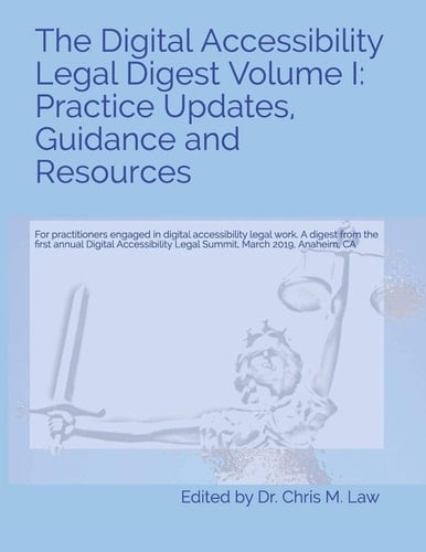 The Digital Accessibility Legal Digest Volume I: Practice Updates, Guidance and Resources For Practitioners Engaged in Digital Accessibility Legal Work. a Digest from the First Annual Digital Accessibility Legal Summit, March 2019, Anaheim, CA
