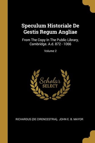 Speculum Historiale De Gestis Regum Angliae From The Copy In The Public Library, Cambridge. A.d. 872 - 1066; Volume 2